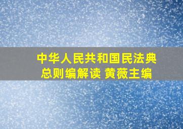 中华人民共和国民法典总则编解读 黄薇主编